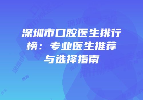 深圳市口腔医生排行榜：专业医生推荐与选择指南