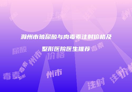 滁州市玻尿酸与肉毒素注射价格及整形医院医生推荐