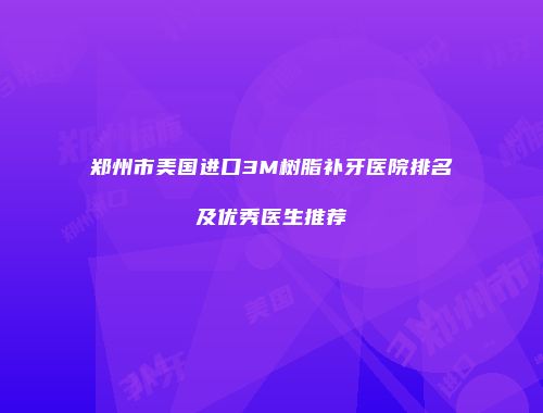 郑州市美国进口3M树脂补牙医院排名及优秀医生推荐