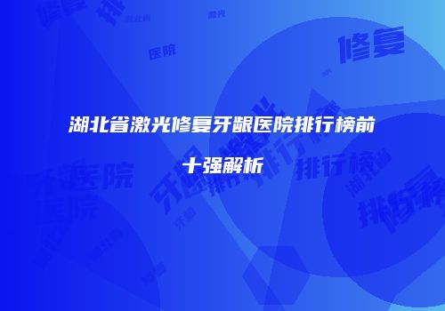 湖北省激光修复牙龈医院排行榜前十强解析