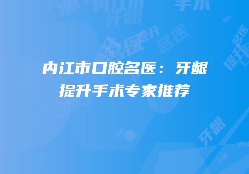 内江市口腔名医：牙龈提升手术专家推荐