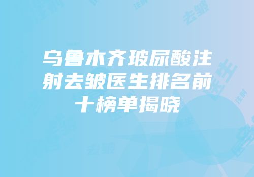 乌鲁木齐玻尿酸注射去皱医生排名前十榜单揭晓