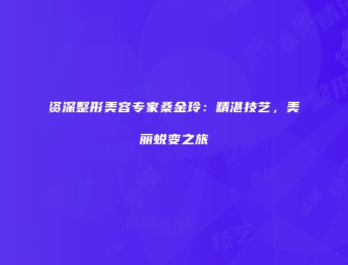 资深整形美容专家桑金玲：精湛技艺，美丽蜕变之旅