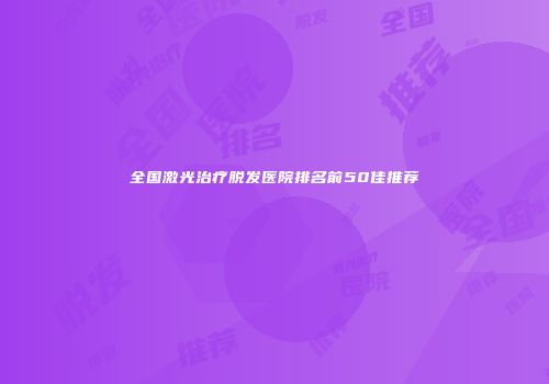 全国激光治疗脱发医院排名前50佳推荐
