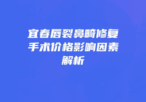 宜春唇裂鼻畸修复手术价格影响因素解析