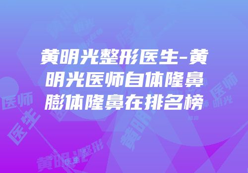 黄明光整形医生-黄明光医师自体隆鼻膨体隆鼻在排名榜