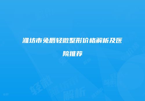 潍坊市兔唇轻微整形价格解析及医院推荐