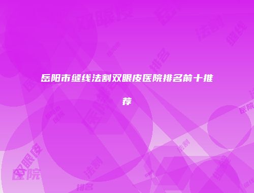 岳阳市缝线法割双眼皮医院排名前十推荐