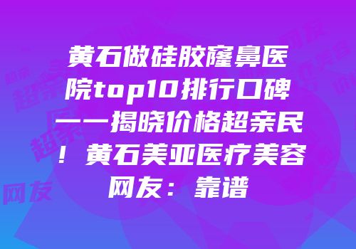 黄石做硅胶窿鼻医院top10排行口碑一一揭晓价格超亲民！黄石美亚医疗美容网友：靠谱