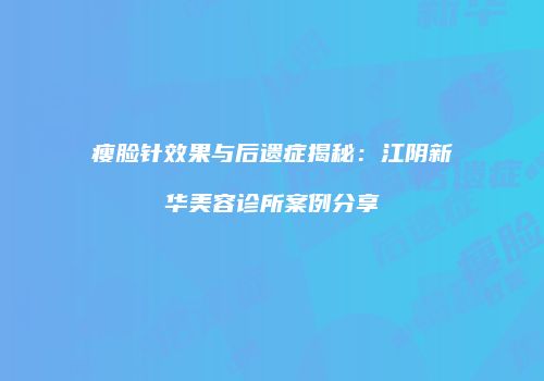 瘦脸针效果与后遗症揭秘：江阴新华美容诊所案例分享