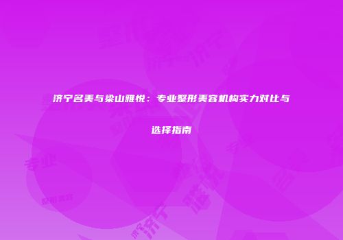 济宁名美与梁山雅悦：专业整形美容机构实力对比与选择指南
