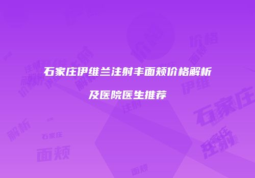 石家庄伊维兰注射丰面颊价格解析及医院医生推荐