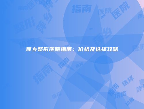 萍乡整形医院指南：价格及选择攻略