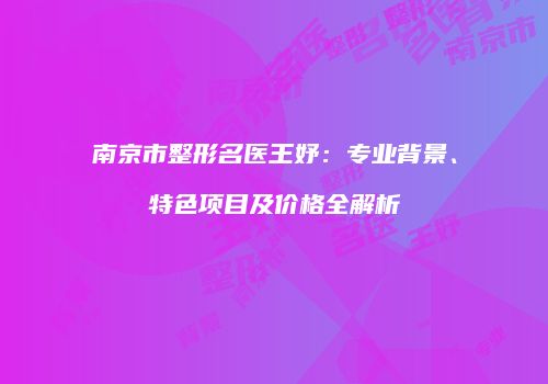 南京市整形名医王妤：专业背景、特色项目及价格全解析