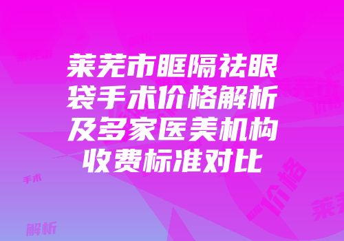 莱芜市眶隔祛眼袋手术价格解析及多家医美机构收费标准对比