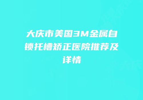 大庆市美国3M金属自锁托槽矫正医院推荐及详情