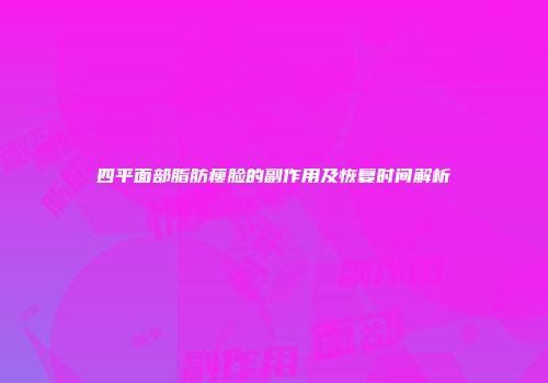 四平面部脂肪瘦脸的副作用及恢复时间解析
