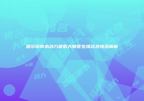 哈尔滨市水动力吸脂大腿医生排名及情况解析