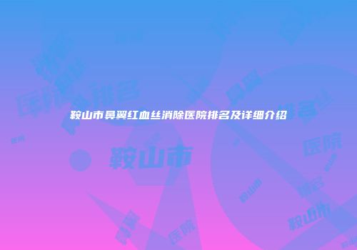 鞍山市鼻翼红血丝消除医院排名及详细介绍