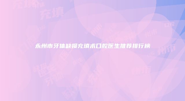 永州市牙体缺损充填术口腔医生推荐排行榜