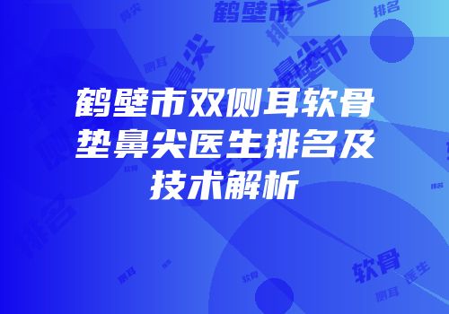 鹤壁市双侧耳软骨垫鼻尖医生排名及技术解析
