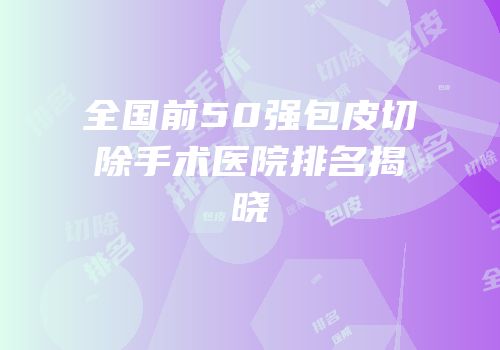 全国前50强包皮切除手术医院排名揭晓