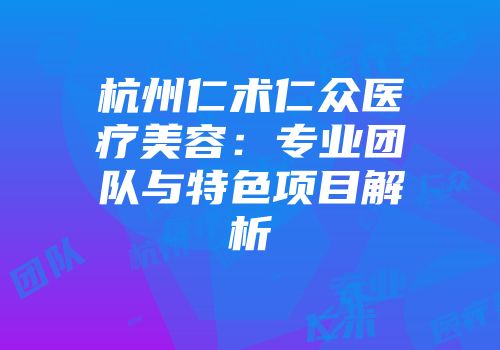 杭州仁术仁众医疗美容：专业团队与特色项目解析