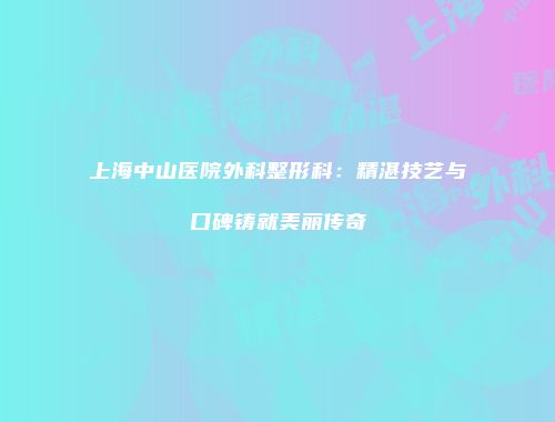上海中山医院外科整形科：精湛技艺与口碑铸就美丽传奇