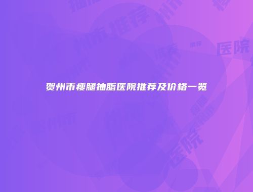 贺州市瘦腿抽脂医院推荐及价格一览