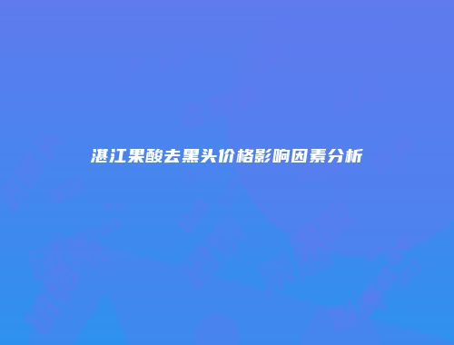 湛江果酸去黑头价格影响因素分析