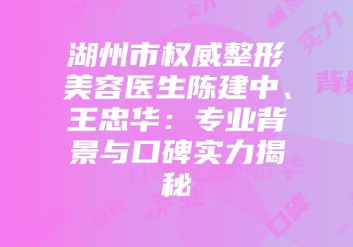 湖州市权威整形美容医生陈建中、王忠华：专业背景与口碑实力揭秘