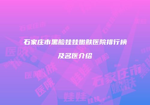 石家庄市黑脸娃娃嫩肤医院排行榜及名医介绍