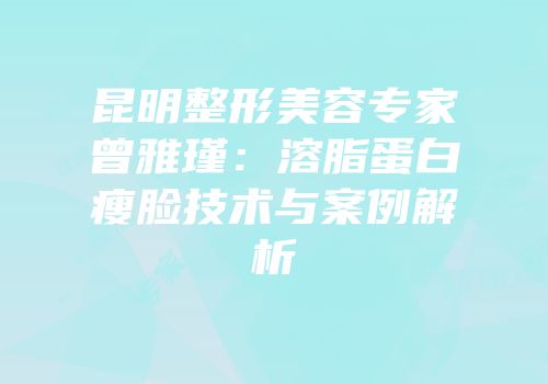 昆明整形美容专家曾雅瑾：溶脂蛋白瘦脸技术与案例解析