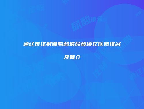 通辽市注射隆胸和玻尿酸填充医院排名及简介