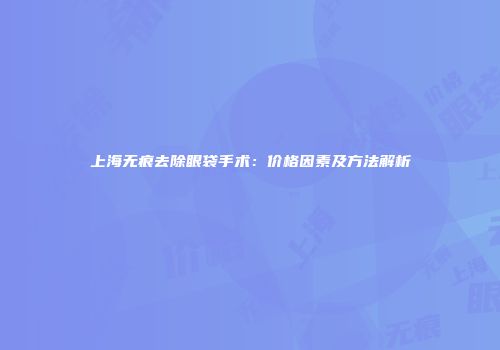 上海无痕去除眼袋手术：价格因素及方法解析