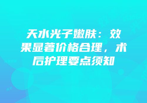 天水光子嫩肤：效果显著价格合理，术后护理要点须知