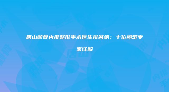 唐山颧骨内推整形手术医生排名榜：十位翘楚专家详解