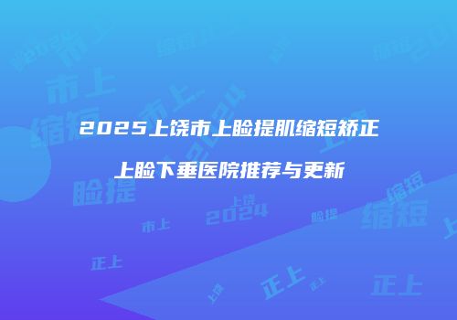2025上饶市上睑提肌缩短矫正上睑下垂医院推荐与更新