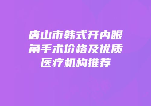 唐山市韩式开内眼角手术价格及优质医疗机构推荐