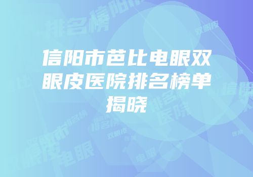 信阳市芭比电眼双眼皮医院排名榜单揭晓
