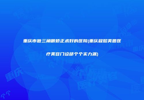 重庆市做三角眼矫正术好的医院(重庆程熙美圈医疗美容门诊部个个实力派)