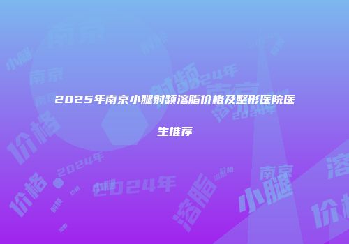 2025年南京小腿射频溶脂价格及整形医院医生推荐