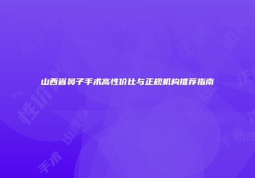 山西省鼻子手术高性价比与正规机构推荐指南