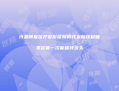 许昌博爱医疗整形医院男性发际线移植美容做一次能维持多久