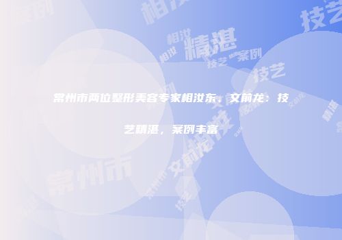 常州市两位整形美容专家相汝东、文前龙：技艺精湛，案例丰富