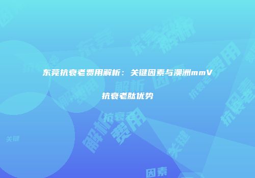 东莞抗衰老费用解析：关键因素与澳洲mmV抗衰老肽优势