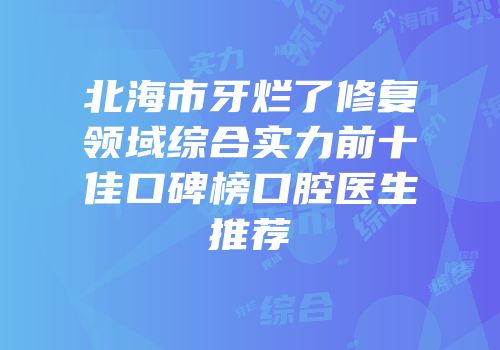 北海市牙烂了修复领域综合实力前十佳口碑榜口腔医生推荐