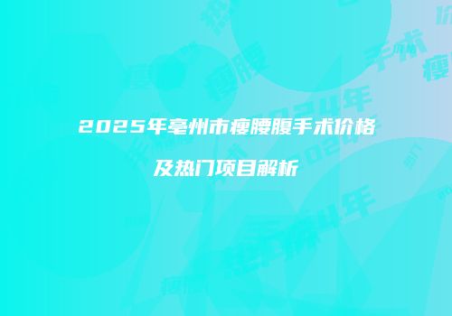 2025年亳州市瘦腰腹手术价格及热门项目解析
