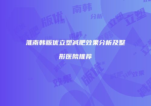 淮南韩版优立塑减肥效果分析及整形医院推荐