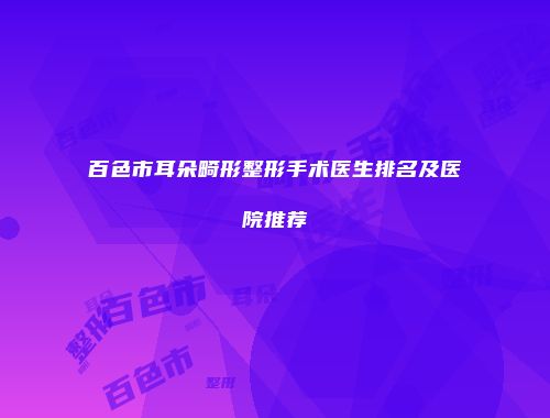百色市耳朵畸形整形手术医生排名及医院推荐